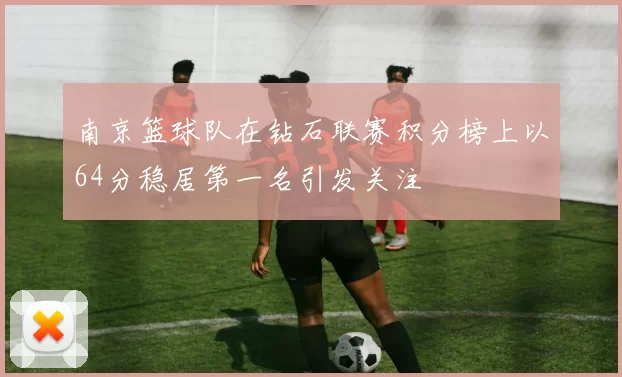 南京篮球队在钻石联赛积分榜上以64分稳居第一名引发关注