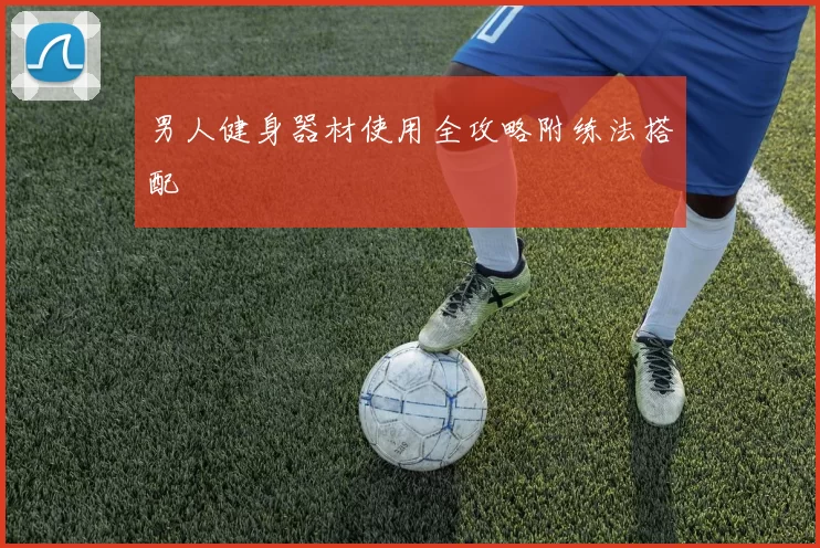 男人健身器材使用全攻略附练法搭配