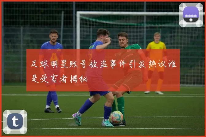 足球明星账号被盗事件引发热议谁是受害者揭秘