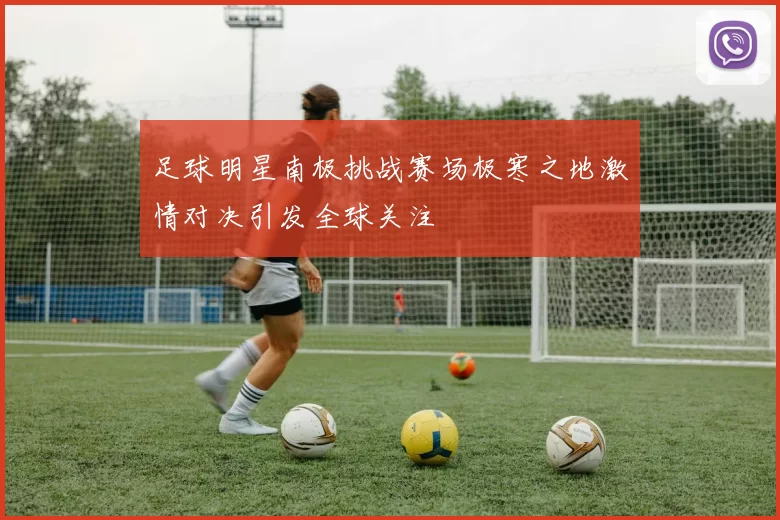 足球明星南极挑战赛场极寒之地激情对决引发全球关注