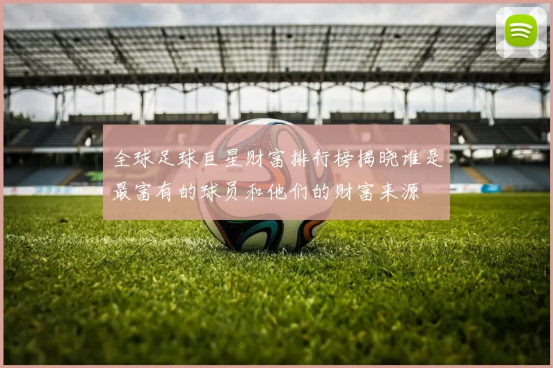 全球足球巨星财富排行榜揭晓谁是最富有的球员和他们的财富来源