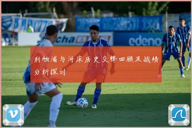 利物浦与河床历史交锋回顾及战绩分析探讨