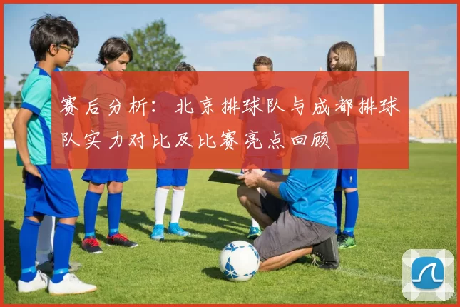 赛后分析：北京排球队与成都排球队实力对比及比赛亮点回顾