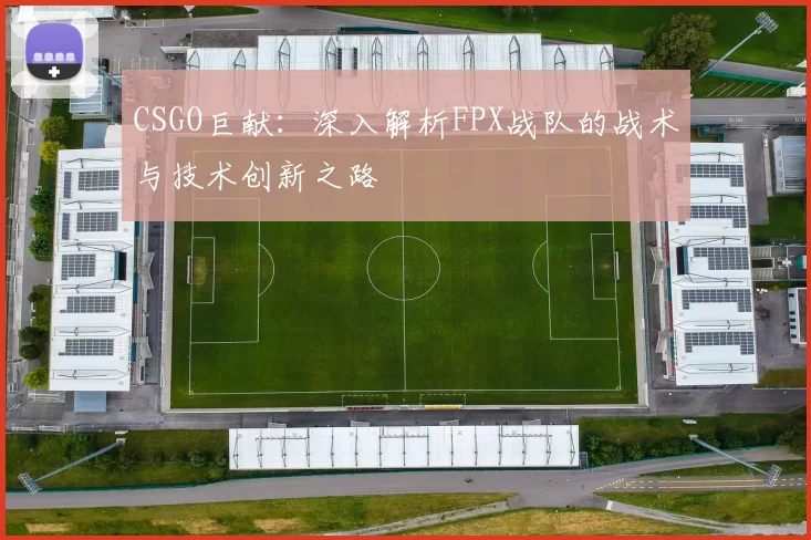 CSGO巨献：深入解析FPX战队的战术与技术创新之路