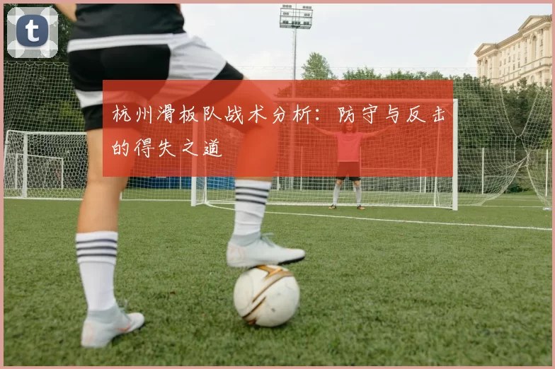 杭州滑板队战术分析：防守与反击的得失之道