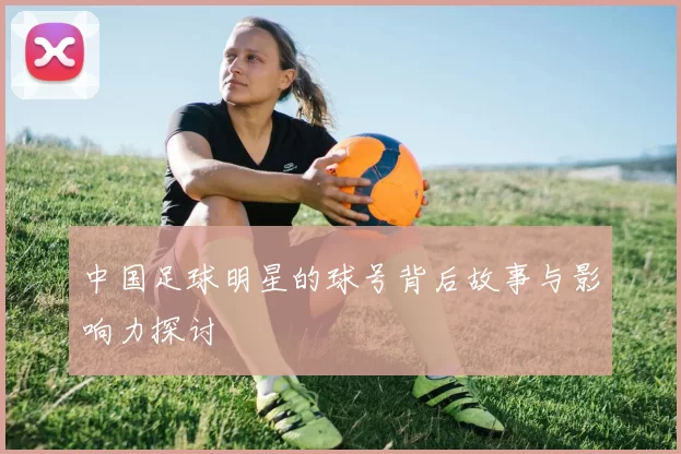 中国足球明星的球号背后故事与影响力探讨