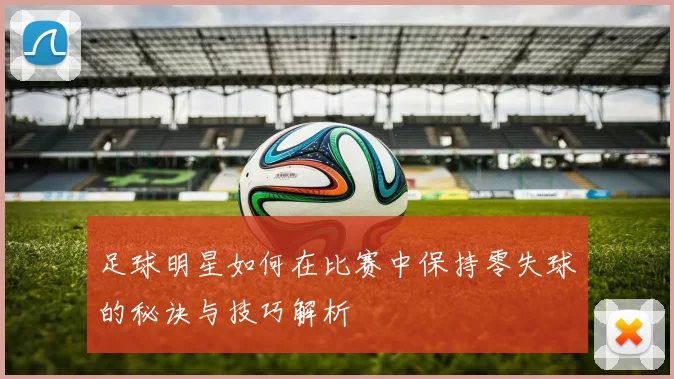 足球明星如何在比赛中保持零失球的秘诀与技巧解析