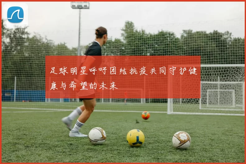 足球明星呼吁团结抗疫共同守护健康与希望的未来