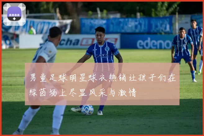 男童足球明星球衣热销让孩子们在绿茵场上尽显风采与激情