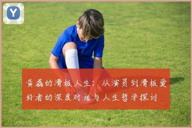 黄磊的滑板人生：从演员到滑板爱好者的深度对话与人生哲学探讨