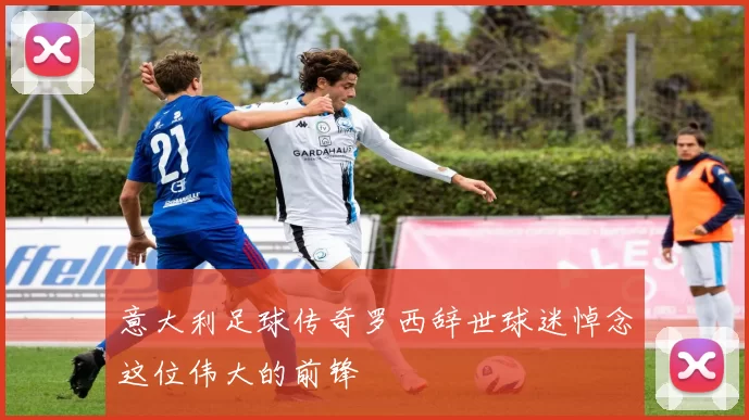 意大利足球传奇罗西辞世球迷悼念这位伟大的前锋
