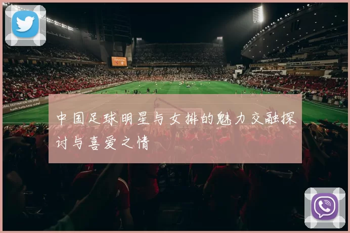 中国足球明星与女排的魅力交融探讨与喜爱之情