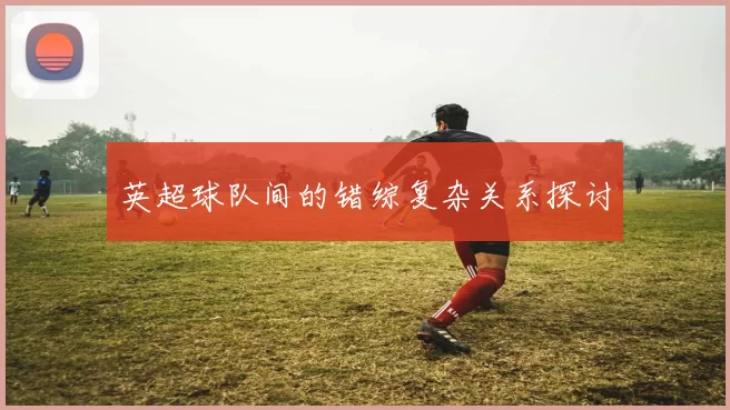 英超球队间的错综复杂关系探讨