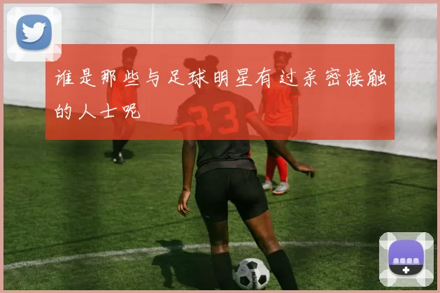 谁是那些与足球明星有过亲密接触的人士呢