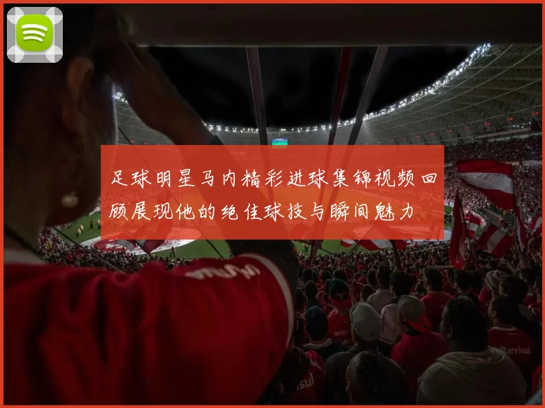 足球明星马内精彩进球集锦视频回顾展现他的绝佳球技与瞬间魅力