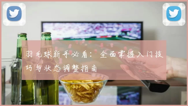 羽毛球新手必看：全面掌握入门技巧与状态调整指南