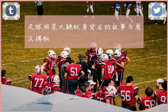 足球明星大腿纹身背后的故事与意义揭秘