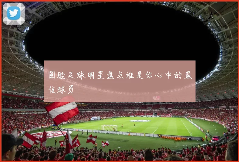 圆脸足球明星盘点谁是你心中的最佳球员