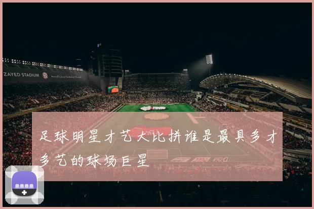 足球明星才艺大比拼谁是最具多才多艺的球场巨星