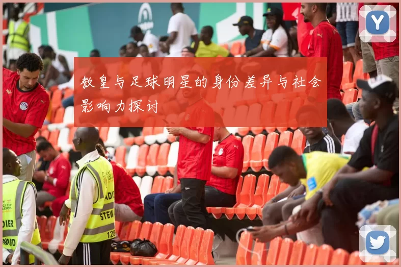 教皇与足球明星的身份差异与社会影响力探讨