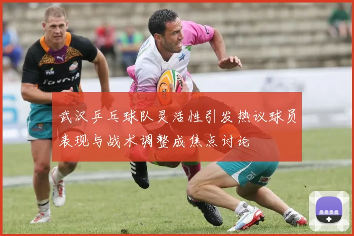 武汉乒乓球队灵活性引发热议球员表现与战术调整成焦点讨论