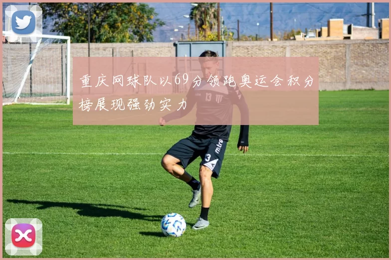 重庆网球队以69分领跑奥运会积分榜展现强劲实力