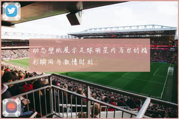 动态壁纸展示足球明星内马尔的精彩瞬间与激情时刻