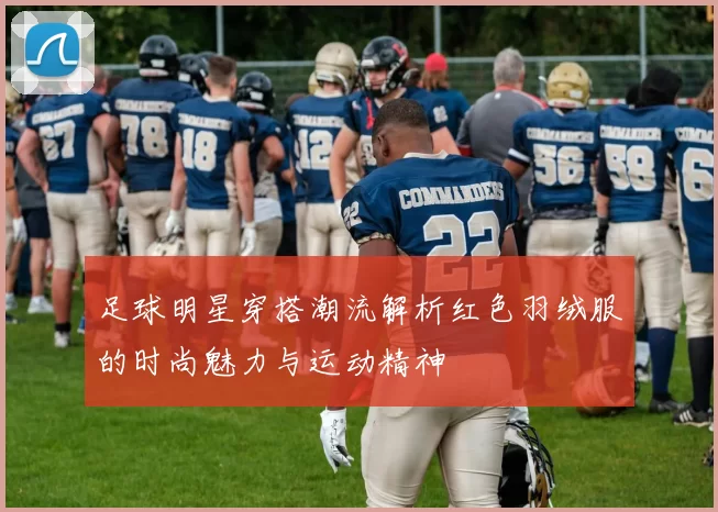 足球明星穿搭潮流解析红色羽绒服的时尚魅力与运动精神