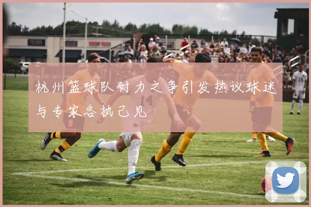 杭州篮球队耐力之争引发热议球迷与专家各执己见