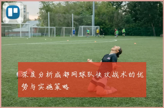 深度分析成都网球队快攻战术的优势与实施策略