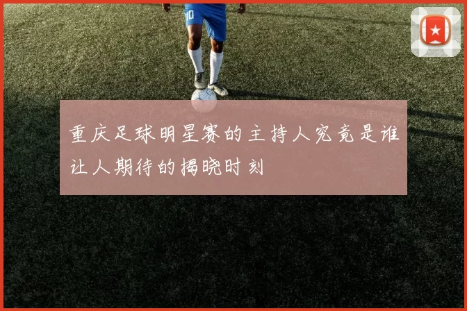 重庆足球明星赛的主持人究竟是谁让人期待的揭晓时刻