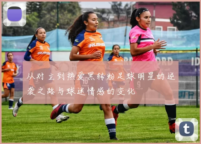 从对立到热爱黑转粉足球明星的逆袭之路与球迷情感的变化