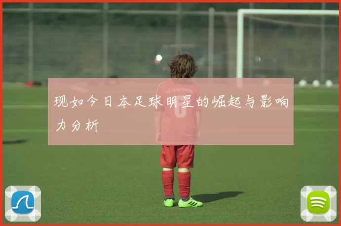 现如今日本足球明星的崛起与影响力分析