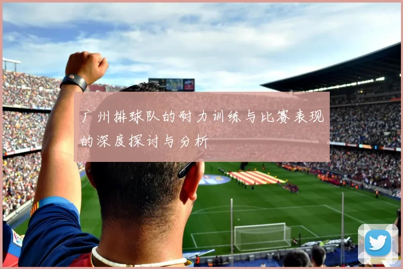 广州排球队的耐力训练与比赛表现的深度探讨与分析