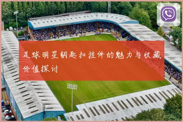 足球明星钥匙扣挂件的魅力与收藏价值探讨