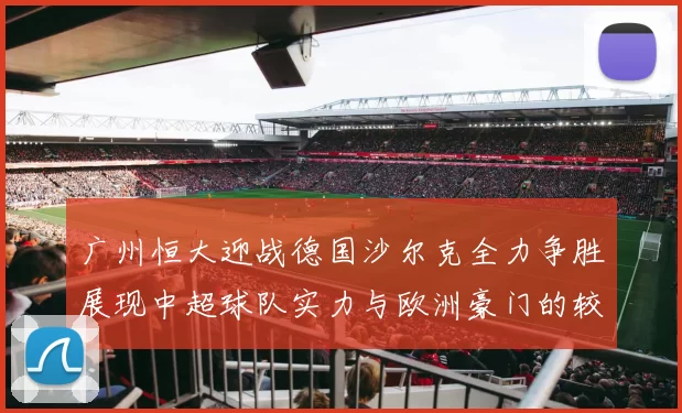 广州恒大迎战德国沙尔克全力争胜展现中超球队实力与欧洲豪门的较量