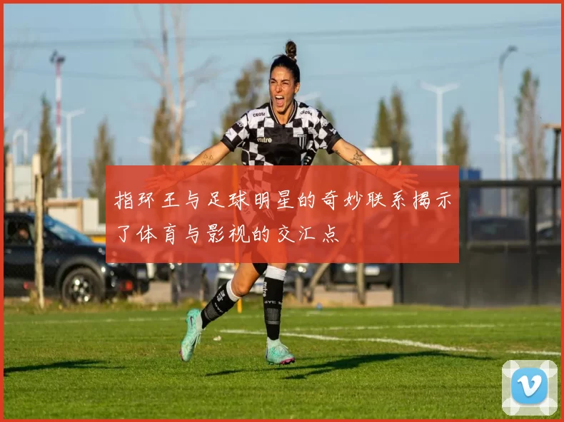 指环王与足球明星的奇妙联系揭示了体育与影视的交汇点