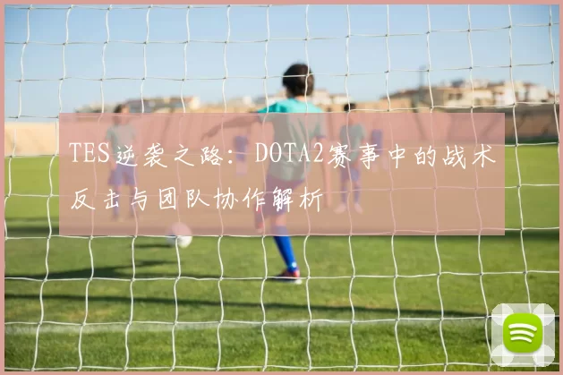 TES逆袭之路：DOTA2赛事中的战术反击与团队协作解析