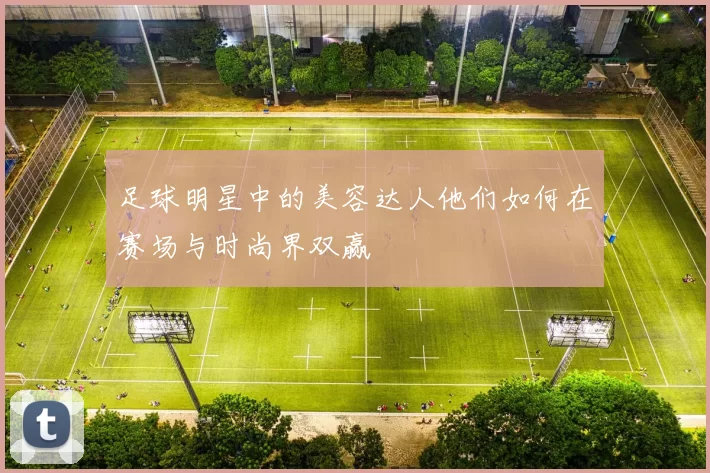 足球明星中的美容达人他们如何在赛场与时尚界双赢