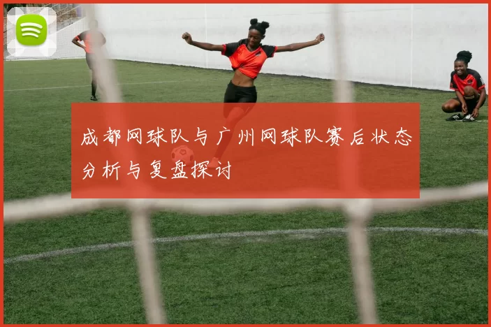 成都网球队与广州网球队赛后状态分析与复盘探讨