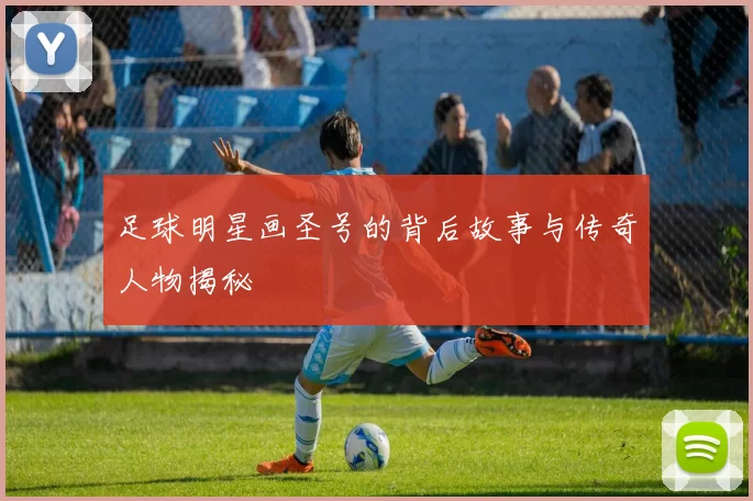 足球明星画圣号的背后故事与传奇人物揭秘