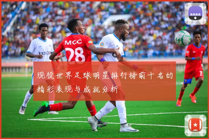 现役世界足球明星排行榜前十名的精彩表现与成就分析