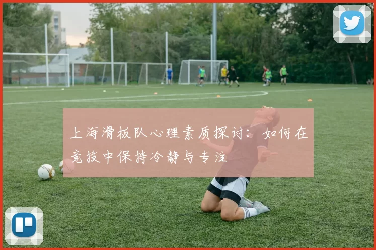 上海滑板队心理素质探讨：如何在竞技中保持冷静与专注