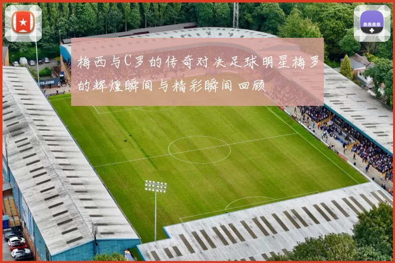 梅西与C罗的传奇对决足球明星梅罗的辉煌瞬间与精彩瞬间回顾