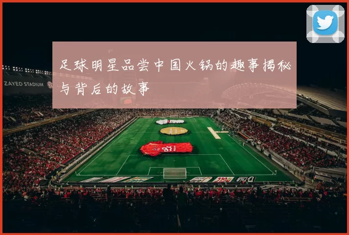 足球明星品尝中国火锅的趣事揭秘与背后的故事