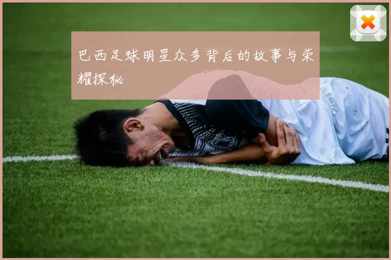 巴西足球明星众多背后的故事与荣耀探秘