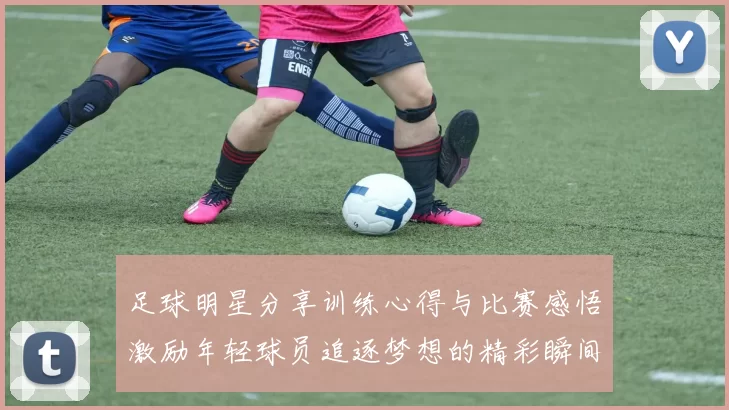 足球明星分享训练心得与比赛感悟激励年轻球员追逐梦想的精彩瞬间