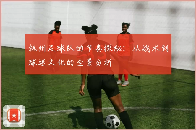 杭州足球队的节奏探秘：从战术到球迷文化的全景分析