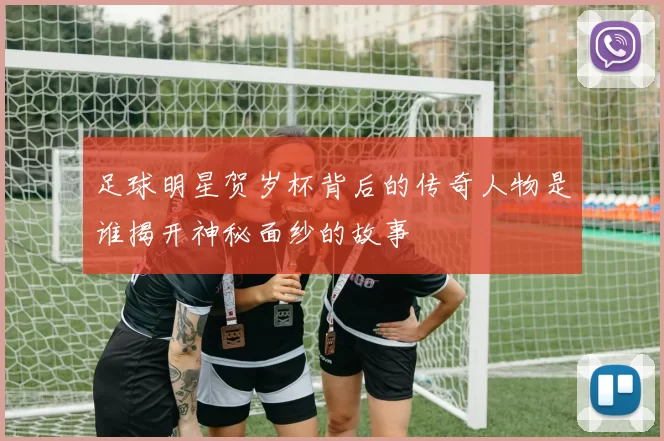足球明星贺岁杯背后的传奇人物是谁揭开神秘面纱的故事