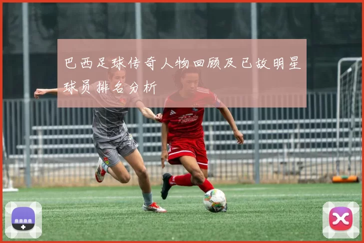 巴西足球传奇人物回顾及已故明星球员排名分析